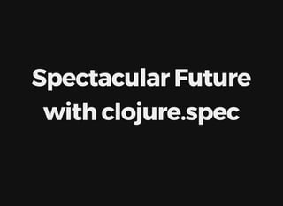 Spectacular	Future
with	clojure.spec
 