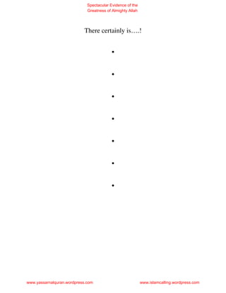 Spectacular Evidence of the
                             Greatness of Almighty Allah




                           There certainly is….!

                                         .
                                         .
                                         .
                                         .
                                         .
                                         .
                                         .




www.yassarnalquran.wordpress.com                           www.islamcalling.wordpress.com
 