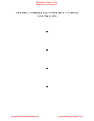 Spectacular Evidence of the
                             Greatness of Almighty Allah




     And there is something bigger so big that it will make it
                       like a spec of dust.




                                        .
                                        .
                                        .
                                        .
www.yassarnalquran.wordpress.com                           www.islamcalling.wordpress.com
 