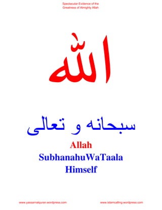 Spectacular Evidence of the
                             Greatness of Almighty Allah




                          ‫وﺕ‬                                               ‫ﺱ‬
                   Allah
             SubhanahuWaTaala
                  Himself


www.yassarnalquran.wordpress.com                           www.islamcalling.wordpress.com
 