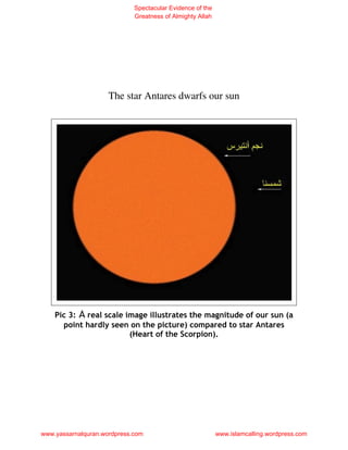 Spectacular Evidence of the
                             Greatness of Almighty Allah




                     The star Antares dwarfs our sun




    Pic 3: A real scale image illustrates the magnitude of our sun (a
      point hardly seen on the picture) compared to star Antares
                         (Heart of the Scorpion).




www.yassarnalquran.wordpress.com                           www.islamcalling.wordpress.com
 