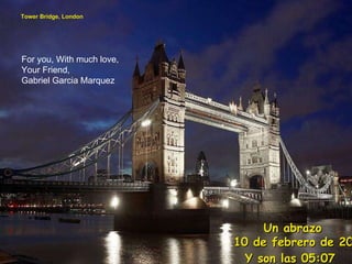 Tower Bridge, London Un abrazo 10 de febrero de 2010 Y son las  05:06   For you, With much love, Your Friend, Gabriel Garcia Marquez  