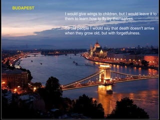 BUDAPEST I would give wings to children, but I would leave it to them to learn how to fly by themselves. To old people I would say that death doesn't arrive when they grow old, but with forgetfulness. 