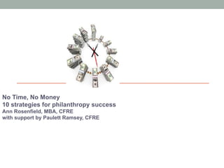 No Time, No Money
10 strategies for philanthropy success
Ann Rosenfield, MBA, CFRE
with support by Paulett Ramsey, CFRE
 