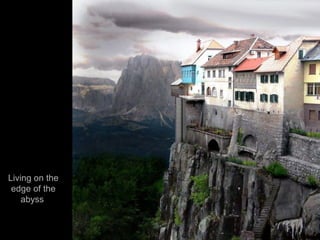 Living on the
edge of the
abyss
 