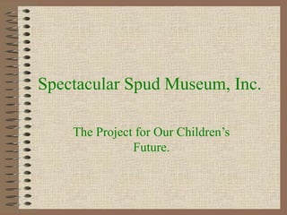 Spectacular Spud Museum, Inc.

    The Project for Our Children’s
               Future.
 