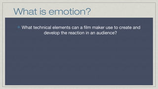 What is emotion?
What technical elements can a film maker use to create and
develop the reaction in an audience?

 