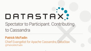 Spectator to Participant. Contributing
to Cassandra
1
Patrick McFadin 
Chief Evangelist for Apache Cassandra, DataStax
@PatrickMcFadin
 