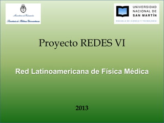 Proyecto REDES VI
Red Latinoamericana de Física Médica
2013
 