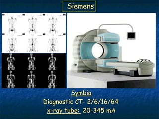 Siemens




         Symbia
Diagnostic CT- 2/6/16/64
 x-ray tube: 20-345 mA
 