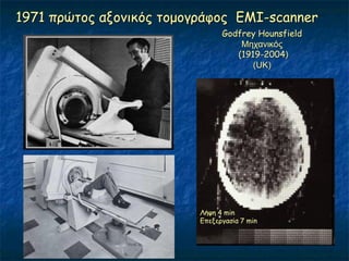 1971 πνώημξ αλμκηθόξ ημμμγνάθμξ ΓΜΙ-scanner
                                Godfrey Hounsfield
                                    Μηχανικός
                                   (1919-2004)
                                       (UK)




                          Λήρε 4 min
                          Γπελενγαζία 7 min
 