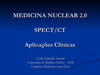 MEDICINA NUCLEAR 2.0 SPECT/CT Aplicações Clínicas Carlos Eduardo Anselmi Laboratório de Medicina Nuclear - HSR Complexo Hospitalar Santa Casa 