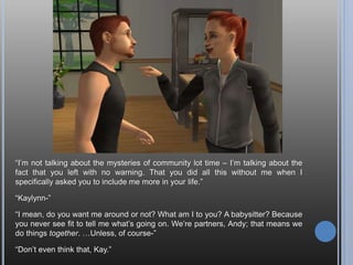 Time for a change in scenery. Wait, what?
Okay, okay, you see sometimes I get this glitch where my community lots crash
after I spend a bit of time there. There’s really no way to fix it, so basically, the only
thing I can do is have Andy hop around from lot to lot, so that if the game crashes,
it will have at least saved semi-recently. The point is, Andy worked a lot, and
visited a bunch of places, too.
 