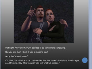 And finally the bedroom. Notice the sinks in all the rooms; I actually remembered
them for once. There’s one outside, too; I’m not sure if the yard counts, so I kept
one outside just in case. Anyway, if not for all the stupid sinks, these two would
have more furniture. Or at least some windows. But wait, where’s Andy? Shouldn’t
he be snuggling up with Kaylynn on his wedding night?
 