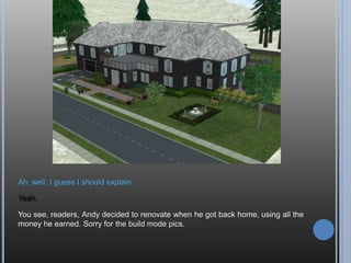 HEY! I’ve met lots of new people, including potential spouses, and made a few
thousand bucks. Do you think I can get out of here now? I’m starving.
Alright already. I’ll get you some food.
 