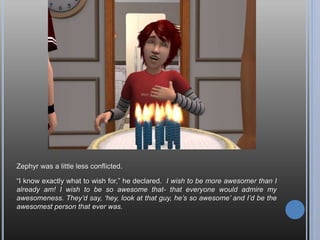 “Aw, your so sweet, Andy. But I don’t think that’s necessary.”
“Did I tell you how pretty you are?”
*Blushes* “Yeah, you did, but I-”
“You didn’t tell me how pretty I am, Andy! …Hey! Are you listening to me?!”
 