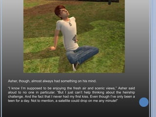 “Um, Andy, I kinda thought you wanted to tell me you loved me.”
“Oh, yes, well, there’s that, too. It is rather obvious, isn’t it?”
*Giggles* “You’re so silly, Andy. I love a sim who can make me laugh. I mean, as
long as there’s laughter, we can get through anything, right?”
“Hmm, well in that case…”
 