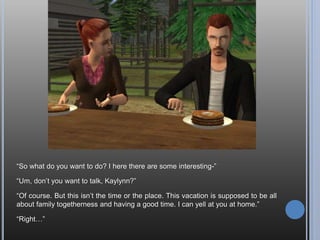 “Kaylynn, will you marry me and make the rest of my days filled with love and
laughter and happiness?”
“Oh, Andy, this is so sudden! I mean I just met you… But, yes. Yes, I will.”
 