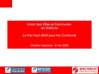 Union des Villes et Communes  de Wallonie Le très haut débit pour ma Commune Charles Caprasse - 6 mai 2008 