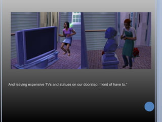 And leaving expensive TVs and statues on our doorstep, I kind of have to.‖
 