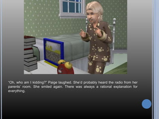 ―Oh, who am I kidding?‖ Paige laughed. She‘d probably heard the radio from her
parents‘ room. She smiled again. There was always a rational explanation for
everything.
 