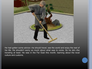 He had gotten some advice—he should travel, see the world and enjoy the rest of
his life. He shouldn‘t worry so much about what was to come. So he did—the
traveling at least. He was in the Far East this month, learning about the local
culture and customs.
 