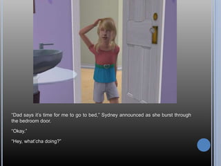 ―Dad says it‘s time for me to go to bed,‖ Sydney announced as she burst through
the bedroom door.

―Okay.‖

―Hey, what‘cha doing?‖
 