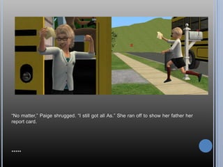 ―No matter,‖ Paige shrugged. ―I still got all As.‖ She ran off to show her father her
report card.




*****
 