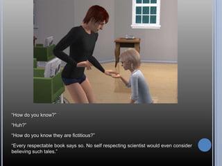 ―How do you know?‖

―Huh?‖

―How do you know they are fictitious?‖

―Every respectable book says so. No self respecting scientist would even consider
believing such tales.‖
 