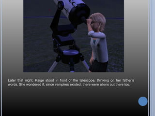 Later that night, Paige stood in front of the telescope, thinking on her father‘s
words. She wondered if, since vampires existed, there were aliens out there too.
 