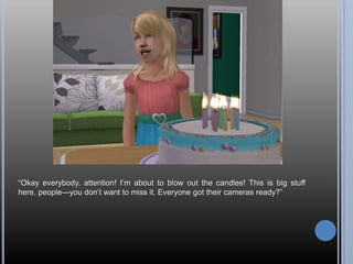 ―Okay everybody, attention! I‘m about to blow out the candles! This is big stuff
here, people—you don‘t want to miss it. Everyone got their cameras ready?‖
 