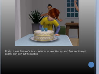 Finally, it was Spencer‘s turn. I wish to be cool like my dad, Spencer thought
quickly, then blew out the candles.
 