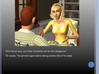 ―Don‘t be so sure, you know. Sunshine can be very dangerous.‖

―Of course,‖ Taz grinned again before taking another bite of his salad.
 