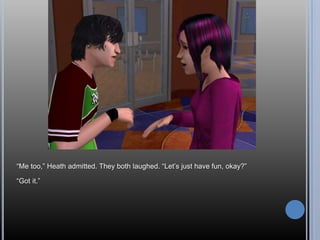 ―Me too,‖ Heath admitted. They both laughed. ―Let‘s just have fun, okay?‖

―Got it.‖
 