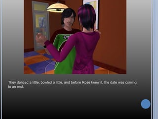 They danced a little, bowled a little, and before Rose knew it, the date was coming
to an end.
 
