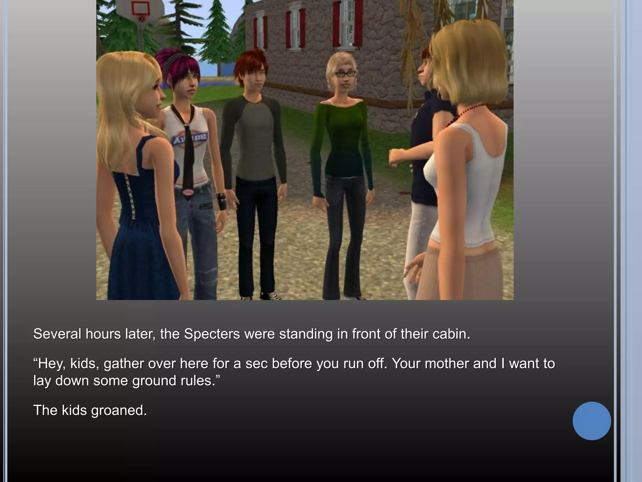 Several hours later, the Specters were standing in front of their cabin.

“Hey, kids, gather over here for a sec before you run off. Your mother and I want to
lay down some ground rules.”

The kids groaned.
 