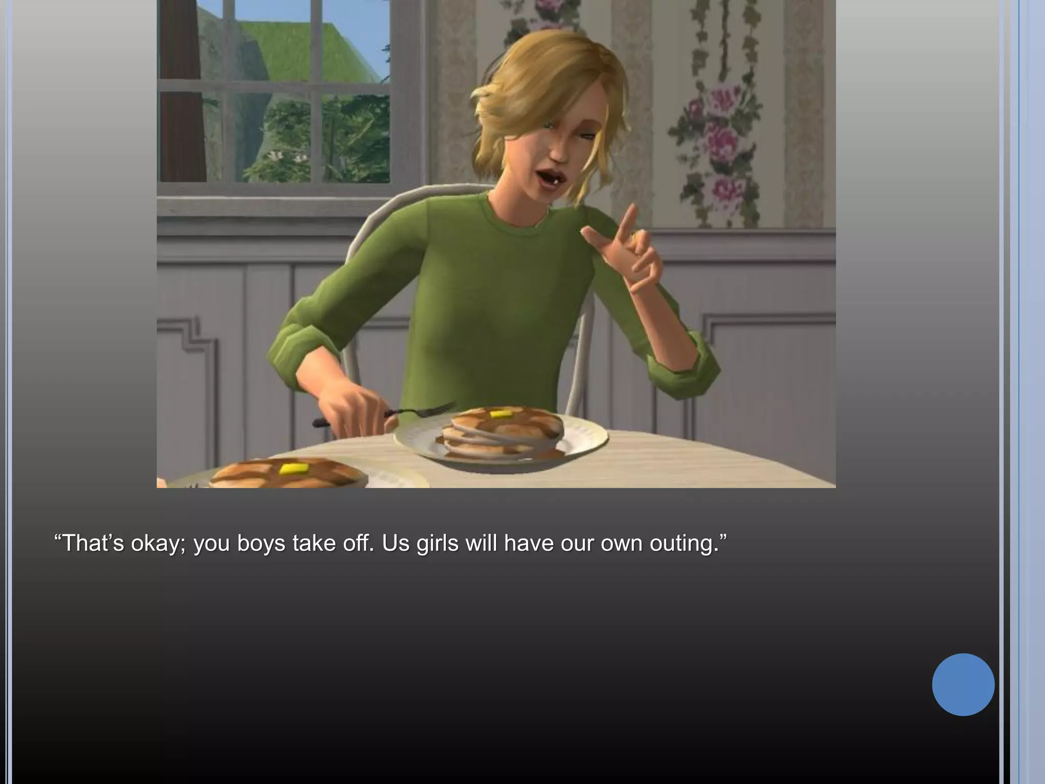 “That’s okay; you boys take off. Us girls will have our own outing.”
 