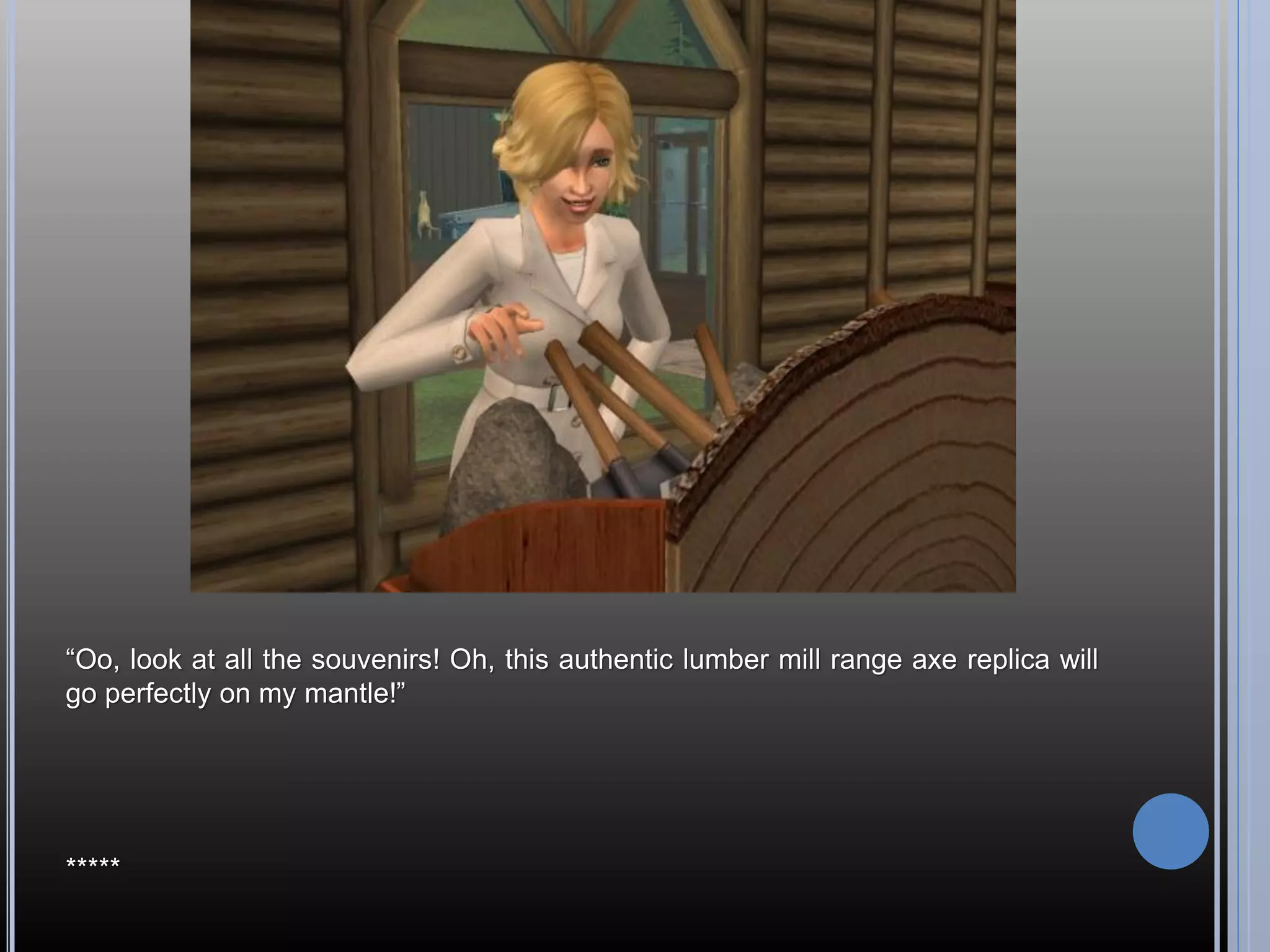 “Oo, look at all the souvenirs! Oh, this authentic lumber mill range axe replica will
go perfectly on my mantle!”




*****
 