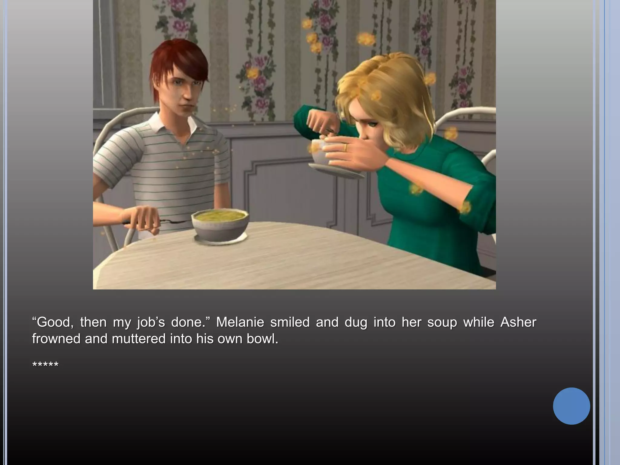 “Good, then my job’s done.” Melanie smiled and dug into her soup while Asher
frowned and muttered into his own bowl.

*****
 