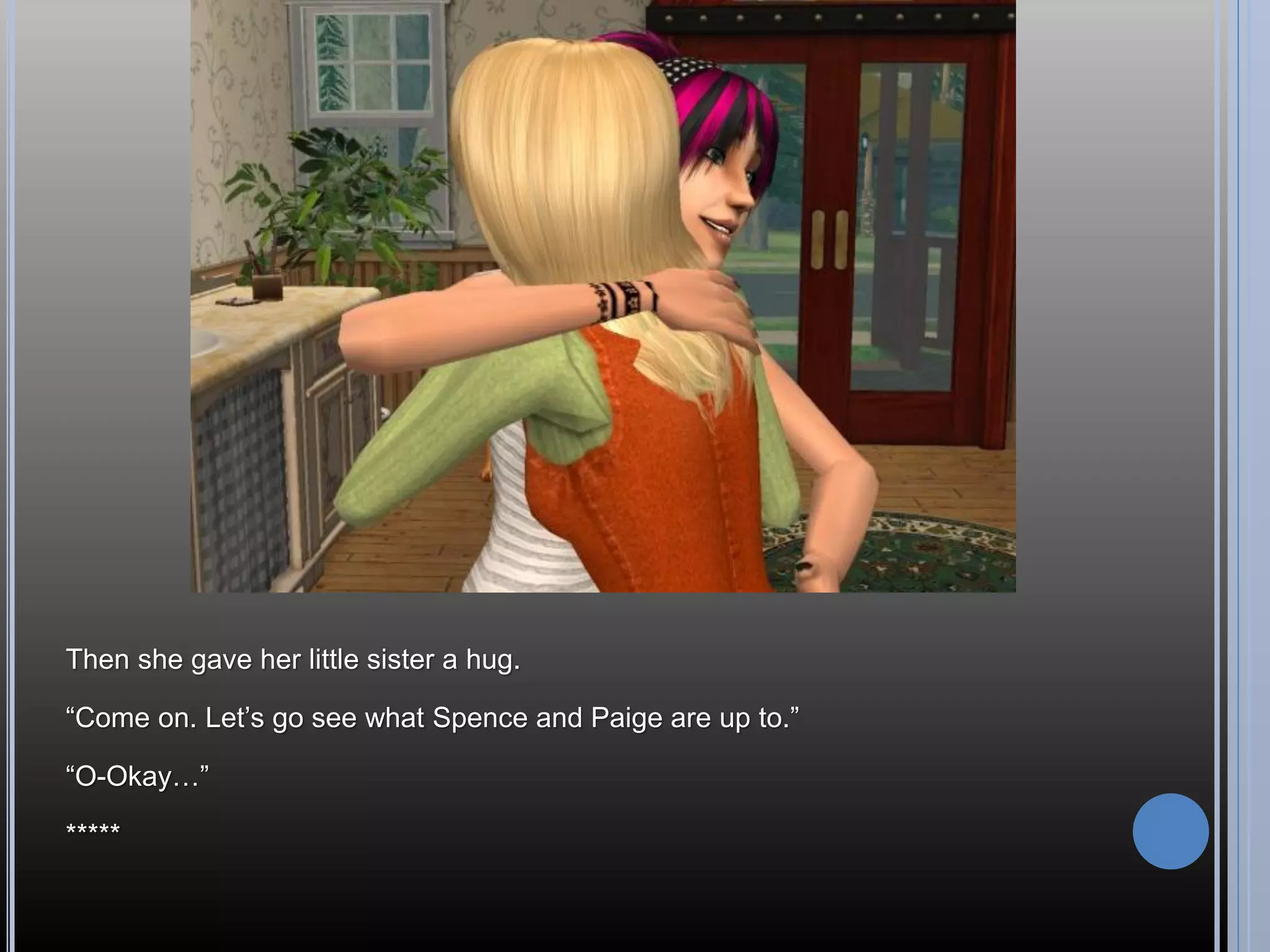 Then she gave her little sister a hug.

“Come on. Let’s go see what Spence and Paige are up to.”

“O-Okay…”

*****
 