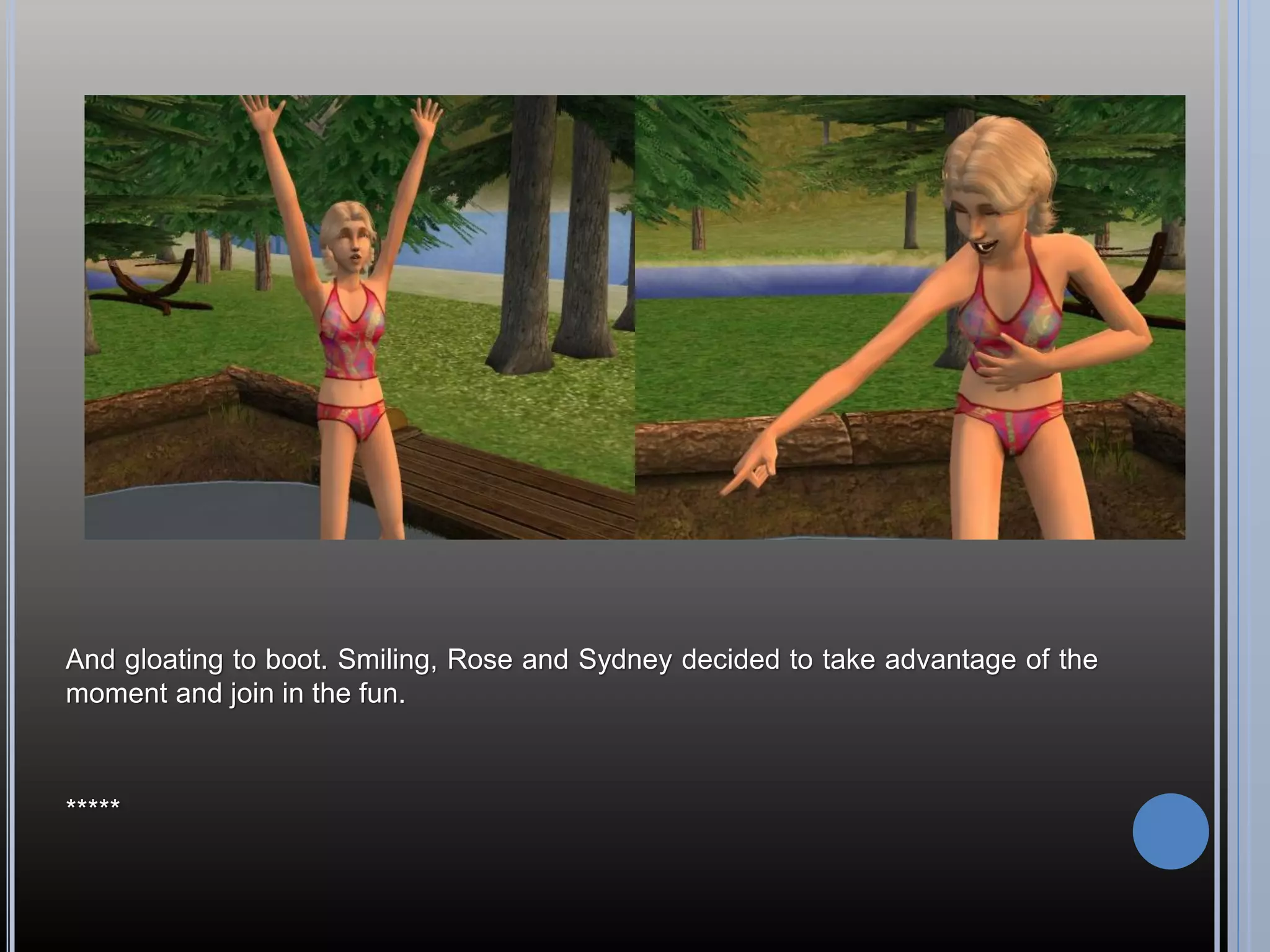 And gloating to boot. Smiling, Rose and Sydney decided to take advantage of the
moment and join in the fun.



*****
 