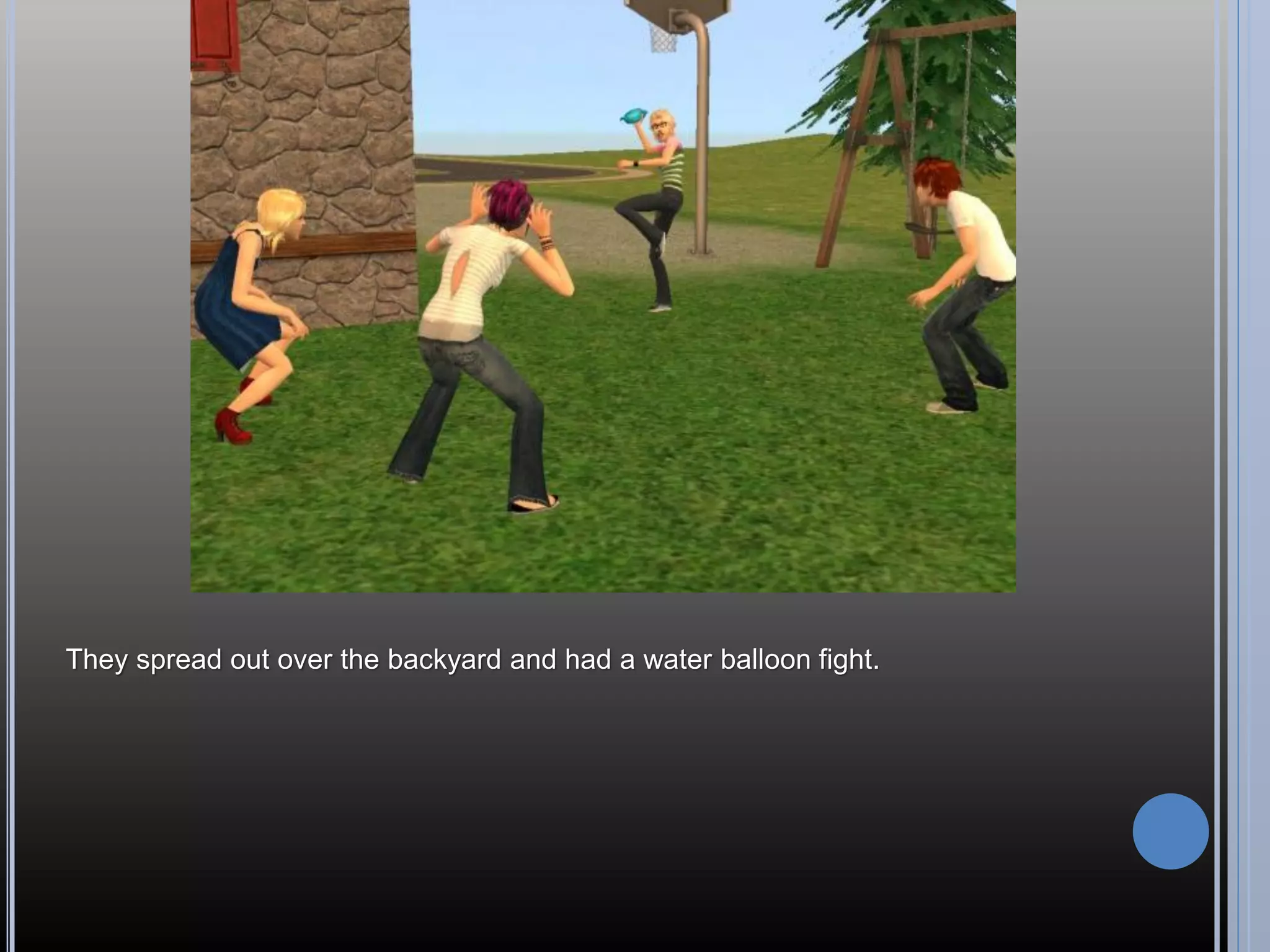 They spread out over the backyard and had a water balloon fight.
 