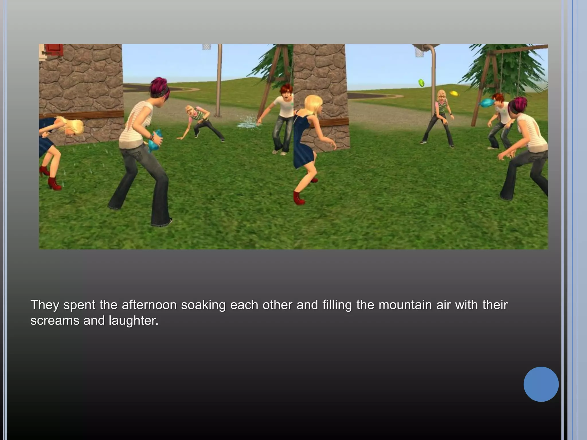 They spent the afternoon soaking each other and filling the mountain air with their
screams and laughter.
 