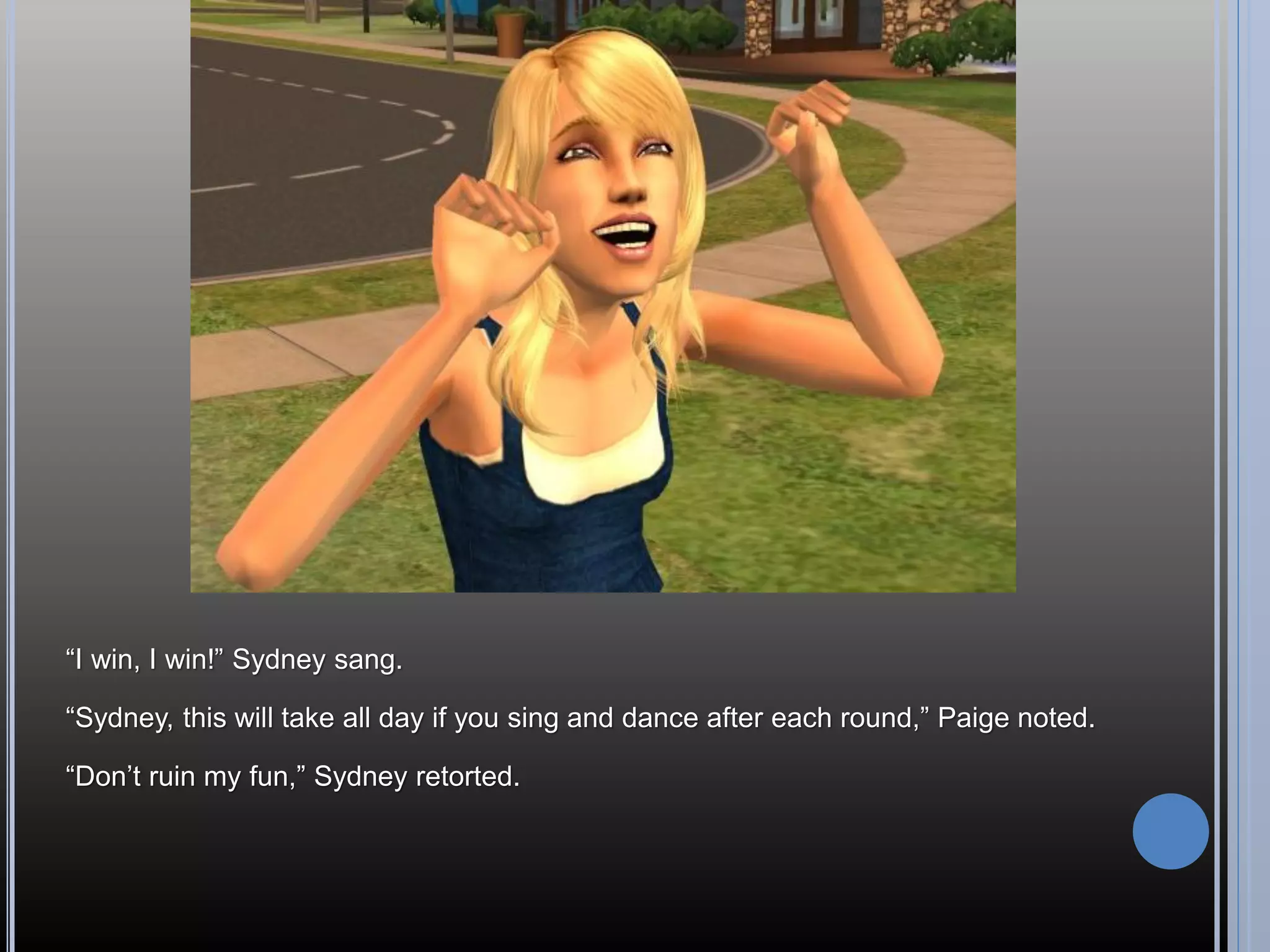 “I win, I win!” Sydney sang.

“Sydney, this will take all day if you sing and dance after each round,” Paige noted.

“Don’t ruin my fun,” Sydney retorted.
 