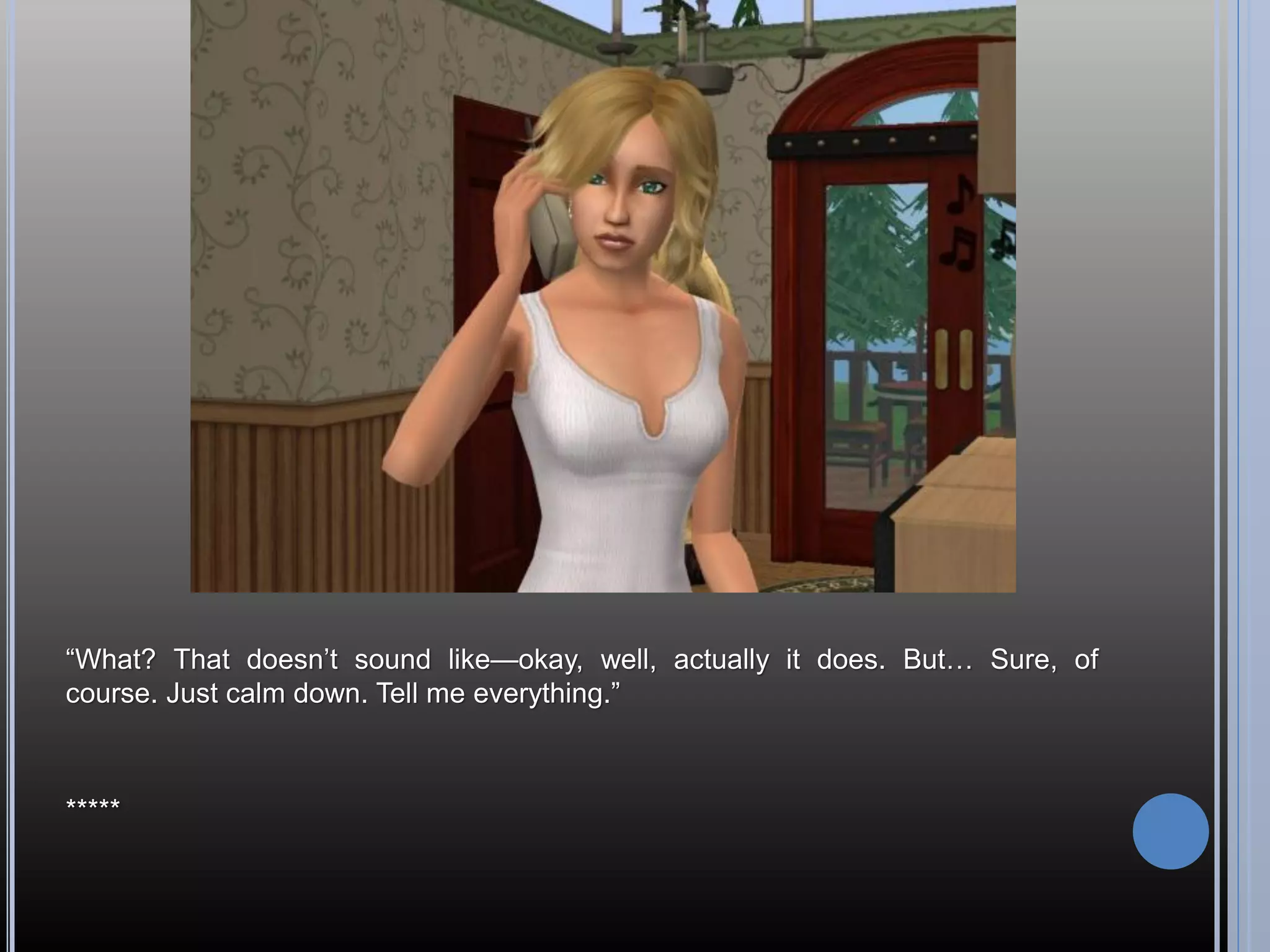 “What? That doesn’t sound like—okay, well, actually it does. But… Sure, of
course. Just calm down. Tell me everything.”



*****
 