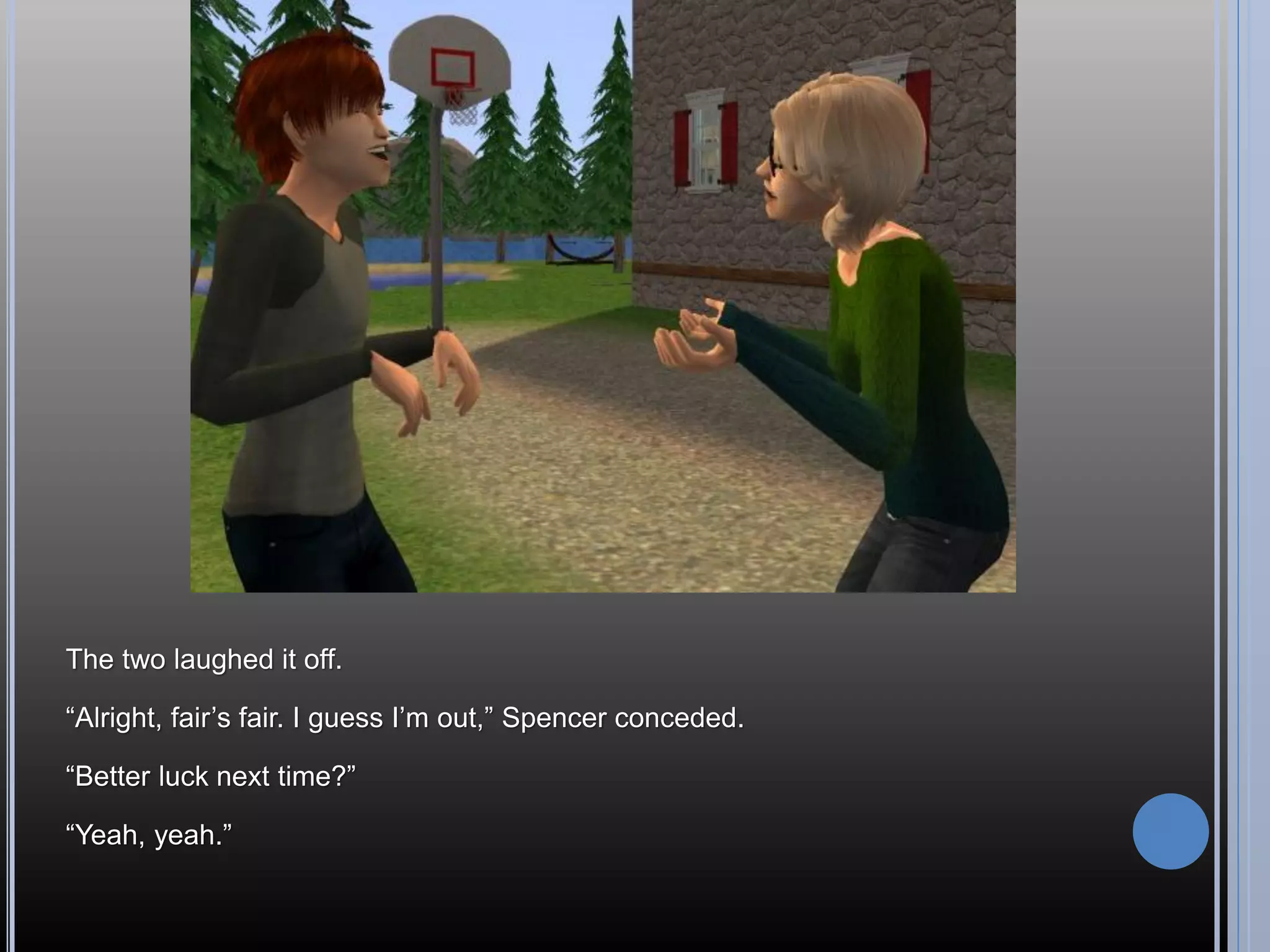 The two laughed it off.

“Alright, fair’s fair. I guess I’m out,” Spencer conceded.

“Better luck next time?”

“Yeah, yeah.”
 