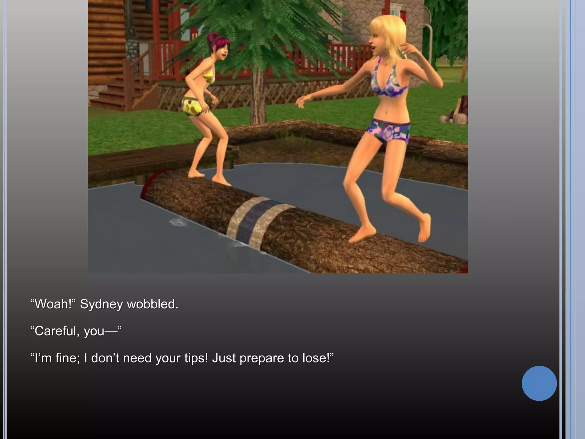 “Woah!” Sydney wobbled.

“Careful, you—”

“I’m fine; I don’t need your tips! Just prepare to lose!”
 