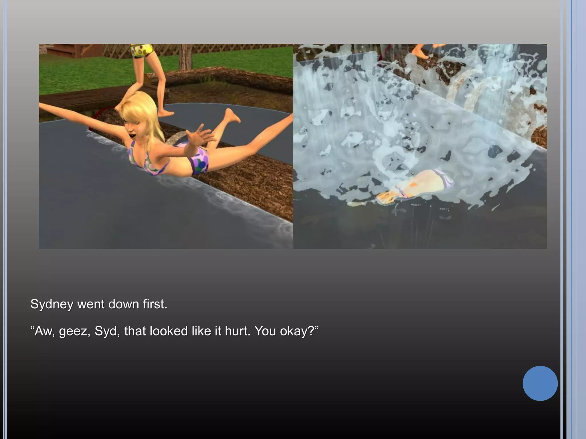 Sydney went down first.

“Aw, geez, Syd, that looked like it hurt. You okay?”
 