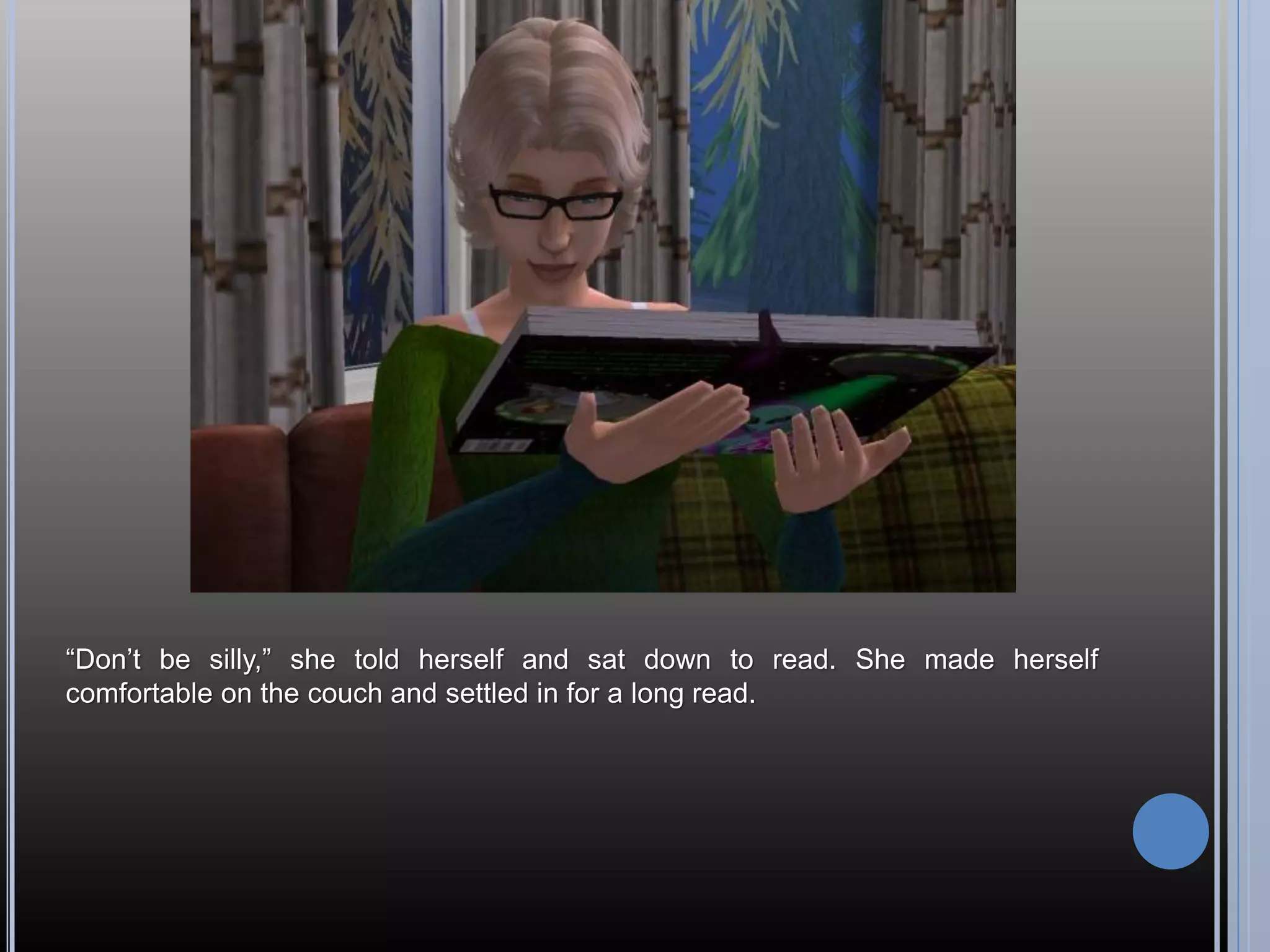 “Don’t be silly,” she told herself and sat down to read. She made herself
comfortable on the couch and settled in for a long read.
 