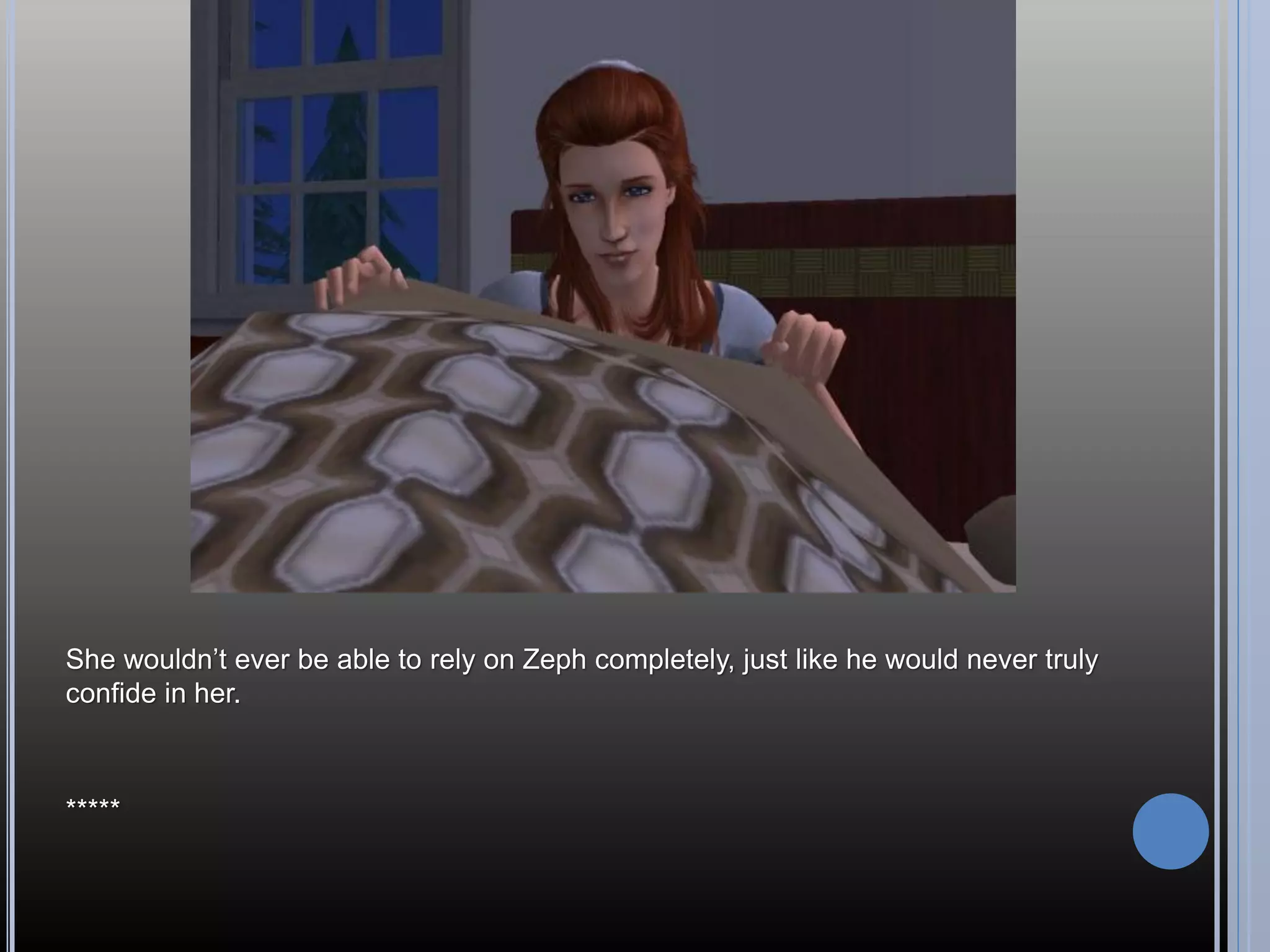 She wouldn’t ever be able to rely on Zeph completely, just like he would never truly
confide in her.



*****
 